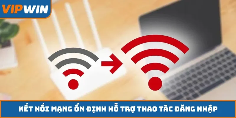 Kết nối mạng ổn định hỗ trợ thao tác đăng nhập