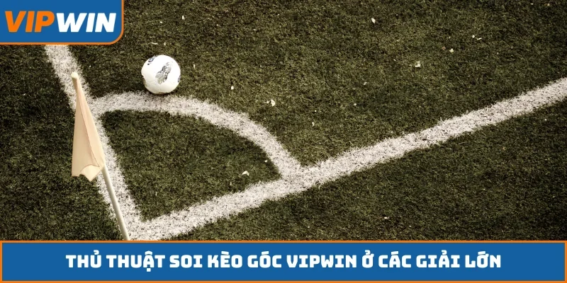 Thủ thuật soi kèo góc VIPWIN ở các giải lớn